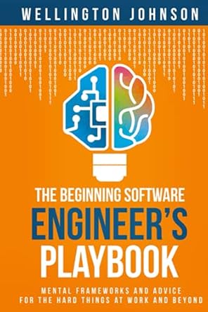 the beginning software engineer s playbook mental frameworks and advice for the hard things at work and