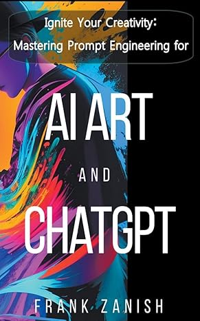 ignite your creativity mastering prompt engineering for ai art and chatgpt 1st edition frank zanish