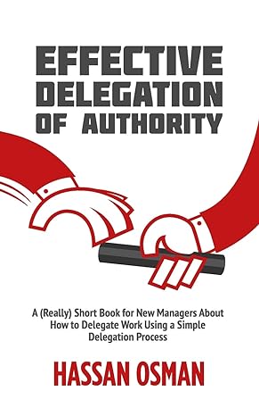 effective delegation of authority a short book for new managers about how to delegate work using a simple