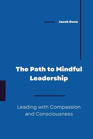 the path to mindful leadership leading with compassion and consciousness 1st edition jacob dunn 979-8854968331