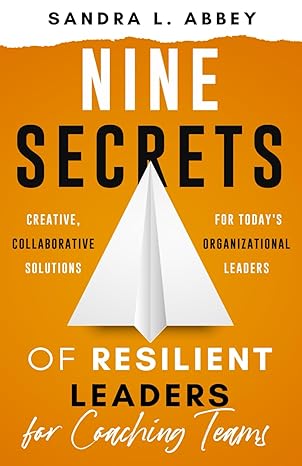 nine secrets of resilient leaders for coaching teams creative collaborative solutions for today s