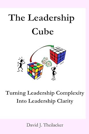 the leadership cube turning leadership complexity into leadership clarity 1st edition david j. theilacker