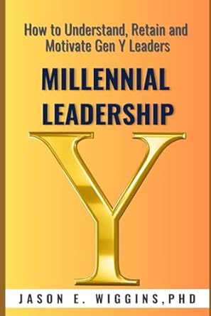 millennial leadership everything you need to know how to understand retain and motivate gen y leaders 1st