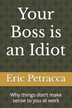 your boss is an idiot why things don t make sense to you at work 1st edition eric petracca 979-8506673736