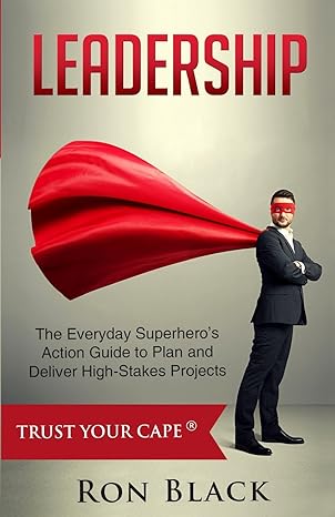 leadership the everyday superhero s action guide to plan and deliver high stakes projects 1st edition ron