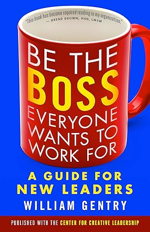 be the boss everyone wants to work for a guide for new leaders 1st edition william a. gentry 1626566259,