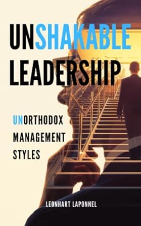 unshakable leadership unorthodox management styles 1st edition leonhart laponnel 979-8394113581