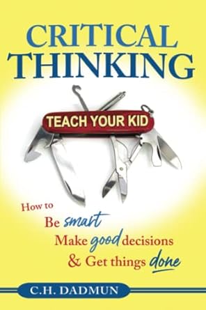 critical thinking teach your kid how to be smart make good decisions and get things done 1st edition c h