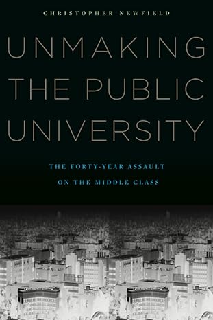 unmaking the public university the forty year assault on the middle class 1st edition christopher newfield