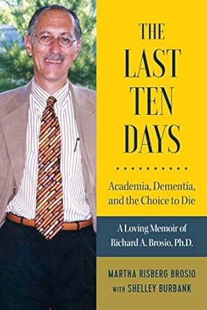 the last ten days academia dementia and the choice to die a loving memoir of richard a brosio ph d 1st