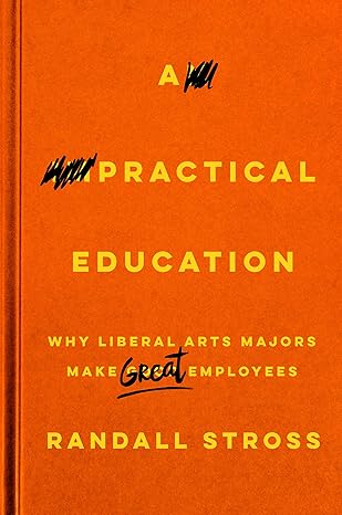 a practical education why liberal arts majors make great employees 1st edition randall stross 1503608220,