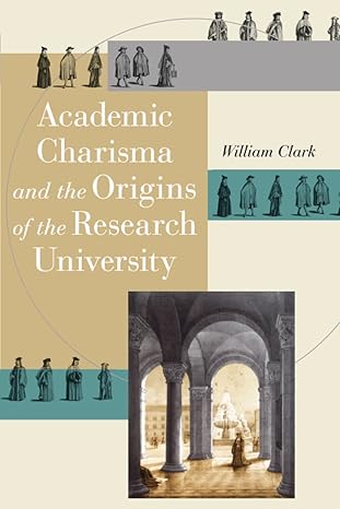 academic charisma and the origins of the research university 1st edition william clark 0226109224,