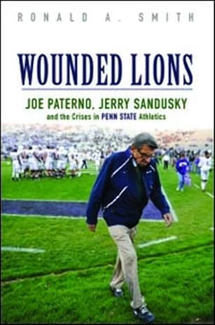 wounded lions joe paterno jerry sandusky and the crises in penn state athletics 1st edition ronald a. smith