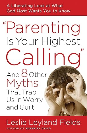 parenting is your highest calling and eight other myths that trap us in worry and guilt 1st edition leslie