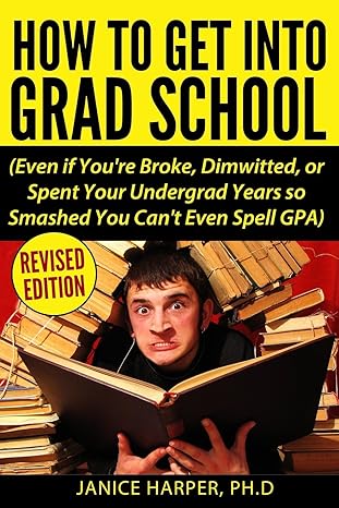 how to get into grad school even if you re broke dimwitted or spent your undergrad years so smashed you can t