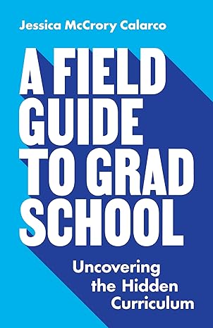 a field guide to grad school uncovering the hidden curriculum 1st edition jessica mccrory calarco 0691201099,