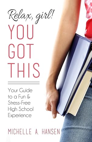 relax girl you got this your guide to a fun and stress free high school experience 1st edition michelle a