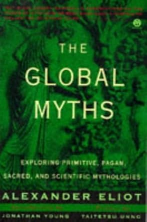 the global myths exploring primitive pagan sacred and scientific mythologies  alexander eliot, taitetsu unno,