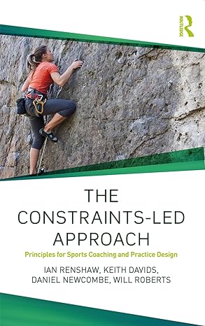 the constraints led approach principles for sports coaching and practice design 1st edition ian renshaw