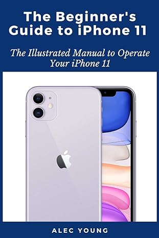 the beginner s guide to iphone 11 the illustrated manual to operate your iphone 11 1st edition alec young