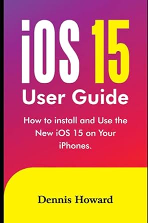 ios 15 user guide how to install and use the new ios 15 on your iphones 1st edition dennis howard