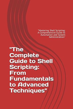 the complete guide to shell scripting from fundamentals to advanced techniques mastering shell scripting a