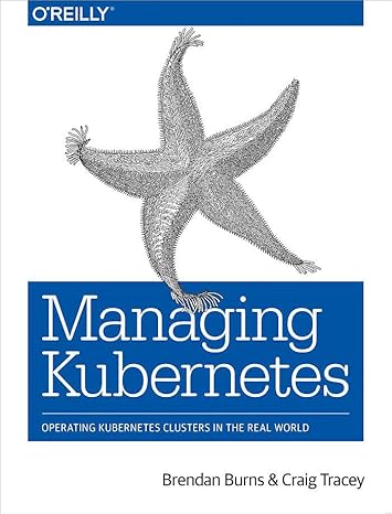 managing kubernetes operating kubernetes clusters in the real world 1st edition brendan burns, craig tracey