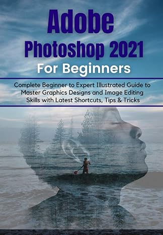 adobe photoshop 2021 for beginners complete beginner to pro illustrated guide to master graphics designs and