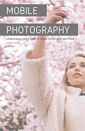 mobile photography a ridiculously simple guide to taking photos with your phone 1st edition scott la counte