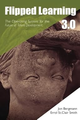 flipped learning 3 0 the operating system for the future of talent development 1st edition mr jon bergmann,