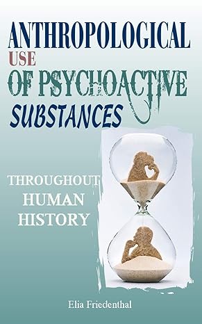 anthropological use of psychoactive substances throughout human history 1st edition elia friedenthal