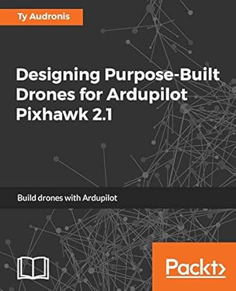 designing purpose built drones for ardupilot pixhawk 2 1 build drones with ardupilot 1st edition ty audronis