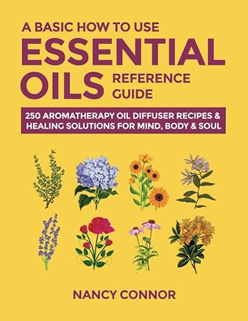 a basic how to use essential oils reference guide 250 aromatherapy oil diffuser recipes and healing solutions