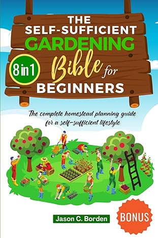 the self sufficient gardening bible for beginners the complete homestead planning guide for a self sufficient