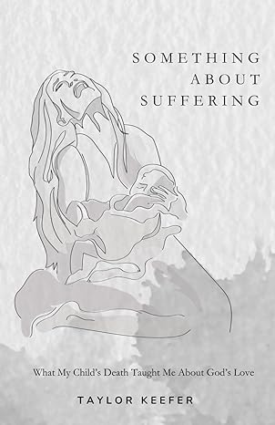 something about suffering what my child s death taught me about god s love 1st edition taylor keefer