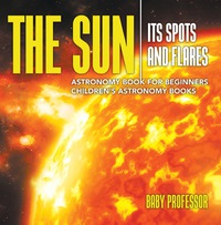 the sun its spots and flares astronomy book for beginners childrens astronomy books 1st edition baby