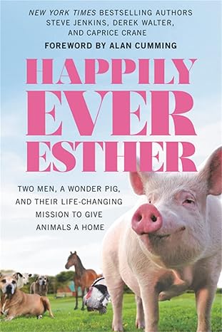 happily ever esther two men a wonder pig and their life changing mission to give animals a home 1st edition