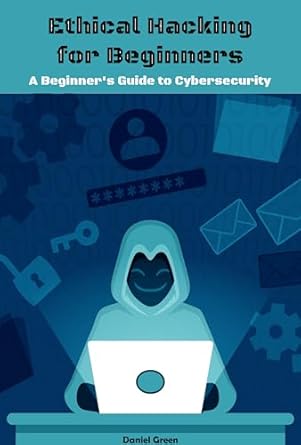 ethical hacking for beginners a beginners guide to cybersecurity 1st edition daniel green b0cqqbcclm