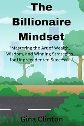 the billionaire mindset mastering the art of wealth wisdom and winning strategies for unprecedented success 