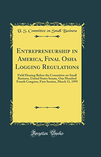 entrepreneurship in america final osha logging regulations field hearing before the committee on small