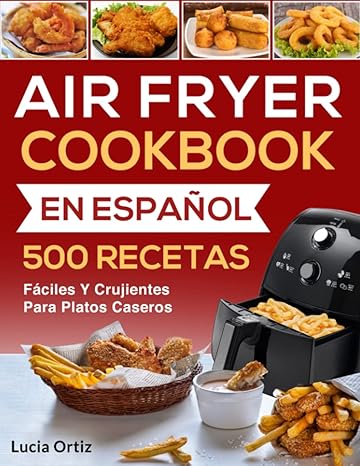 air fryer cookbook en espa ol 500 recetas f ciles y crujientes para platos caseros 1st edition lucia ortiz