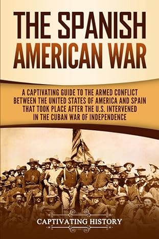 the spanish american war a captivating guide to the armed conflict between the united states of america and