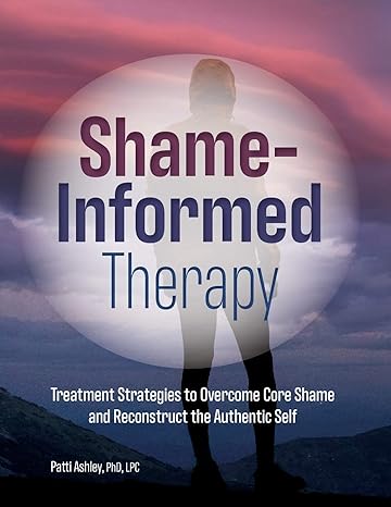 shame informed therapy treatment strategies to overcome core shame and reconstruct the authentic self 1st