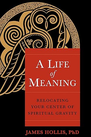 a life of meaning relocating your center of spiritual gravity 1st edition james hollis ph.d. 1649630727,