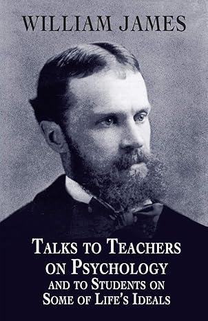 talks to teachers on psychology and to students on some of life s ideals 1st edition william james