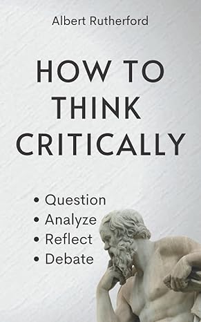 how to think critically question analyze reflect debate 1st edition albert rutherford 979-8531280688