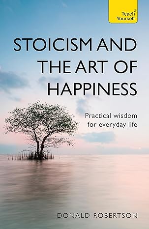 stoicism and the art of happiness practical wisdom for everyday life 2nd edition donald robertson 1473674786,