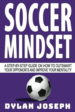 soccer mindset a step by step guide on how to outsmart your opponents and improve your mentality 1st edition