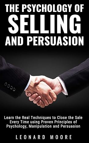 the psychology of selling and persuasion learn the real techniques to close the sale every time using proven