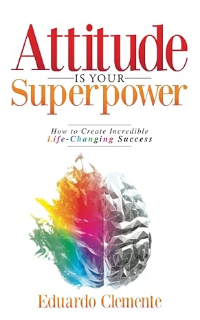 attitude is your superpower how to create incredible life changing success 1st edition eduardo clemente